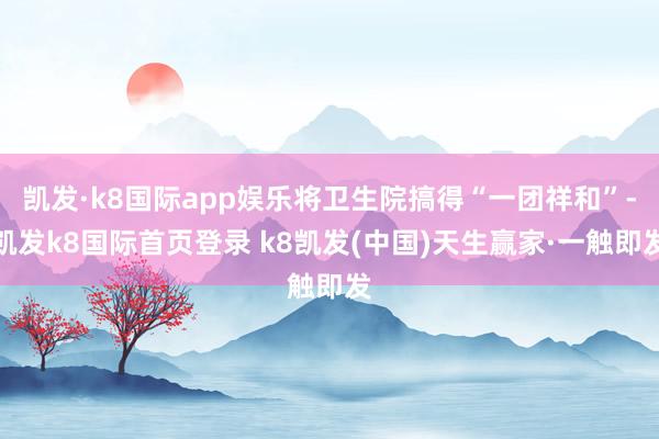 凯发·k8国际app娱乐将卫生院搞得“一团祥和”-凯发k8国际首页登录 k8凯发(中国)天生赢家·一触即发