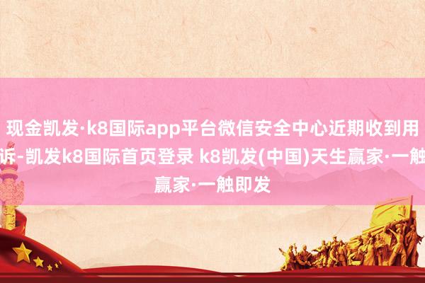 现金凯发·k8国际app平台微信安全中心近期收到用户投诉-凯发k8国际首页登录 k8凯发(中国)天生赢家·一触即发
