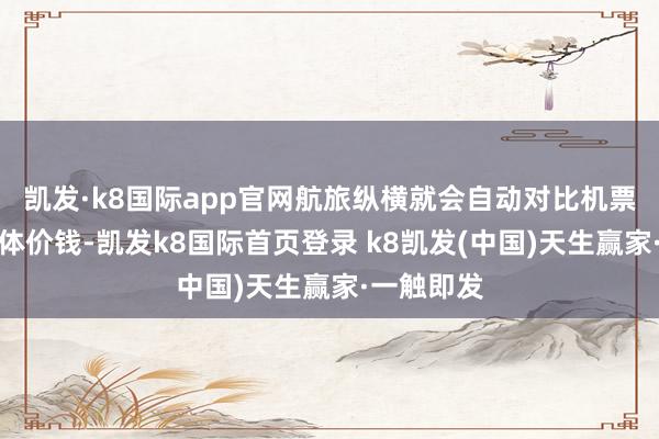 凯发·k8国际app官网航旅纵横就会自动对比机票票面的本体价钱-凯发k8国际首页登录 k8凯发(中国)天生赢家·一触即发