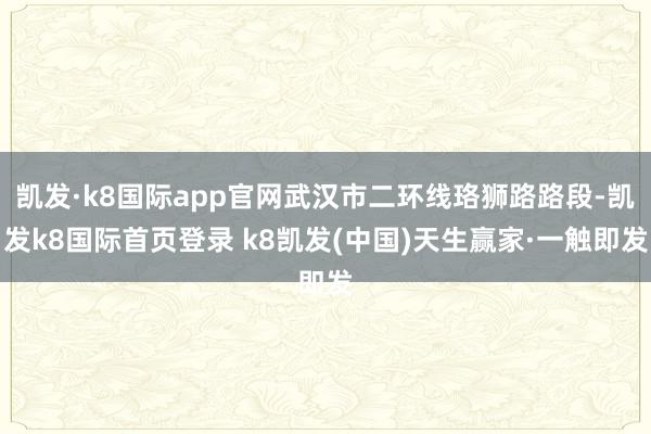 凯发·k8国际app官网武汉市二环线珞狮路路段-凯发k8国际首页登录 k8凯发(中国)天生赢家·一触即发