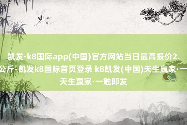 凯发·k8国际app(中国)官方网站当日最高报价2.80元/公斤-凯发k8国际首页登录 k8凯发(中国)天生赢家·一触即发