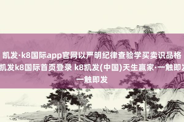凯发·k8国际app官网以严明纪律查验学买卖识品格-凯发k8国际首页登录 k8凯发(中国)天生赢家·一触即发