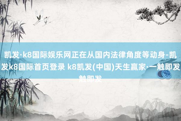 凯发·k8国际娱乐网正在从国内法律角度等动身-凯发k8国际首页登录 k8凯发(中国)天生赢家·一触即发