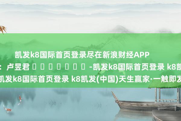凯发k8国际首页登录尽在新浪财经APP            						拖累裁剪：卢昱君 							-凯发k8国际首页登录 k8凯发(中国)天生赢家·一触即发