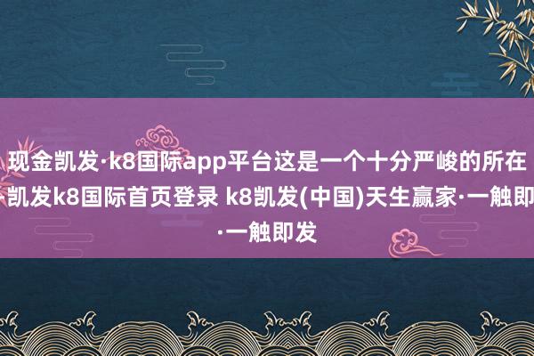 现金凯发·k8国际app平台这是一个十分严峻的所在”-凯发k8国际首页登录 k8凯发(中国)天生赢家·一触即发