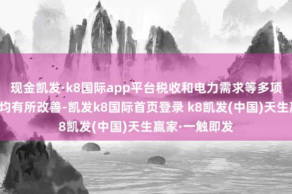 现金凯发·k8国际app平台税收和电力需求等多项经济增长主义均有所改善-凯发k8国际首页登录 k8凯发(中国)天生赢家·一触即发