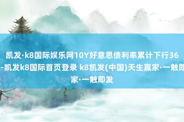 凯发·k8国际娱乐网10Y好意思债利率累计下行36bp-凯发k8国际首页登录 k8凯发(中国)天生赢家·一触即发