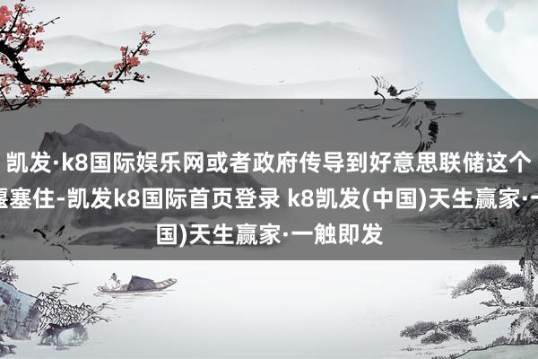 凯发·k8国际娱乐网或者政府传导到好意思联储这个阶段就堰塞住-凯发k8国际首页登录 k8凯发(中国)天生赢家·一触即发