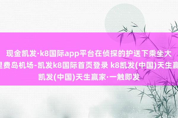 现金凯发·k8国际app平台在侦探的护送下乘坐大巴前去特内里费岛机场-凯发k8国际首页登录 k8凯发(中国)天生赢家·一触即发