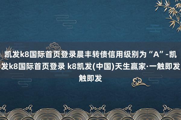 凯发k8国际首页登录晨丰转债信用级别为“A”-凯发k8国际首页登录 k8凯发(中国)天生赢家·一触即发