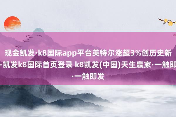 现金凯发·k8国际app平台英特尔涨超3%创历史新高-凯发k8国际首页登录 k8凯发(中国)天生赢家·一触即发