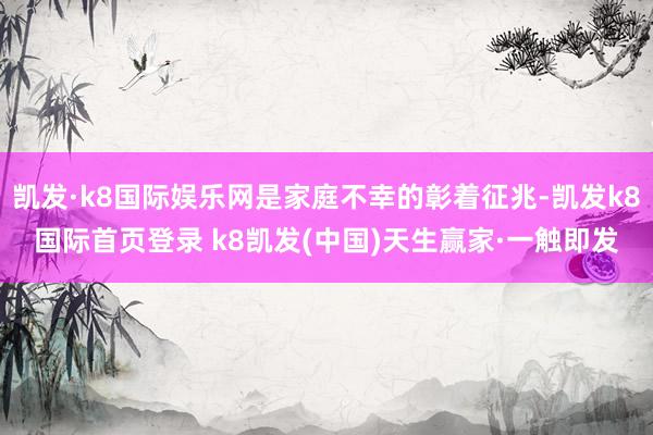 凯发·k8国际娱乐网是家庭不幸的彰着征兆-凯发k8国际首页登录 k8凯发(中国)天生赢家·一触即发