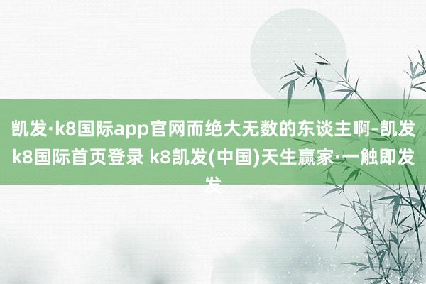 凯发·k8国际app官网而绝大无数的东谈主啊-凯发k8国际首页登录 k8凯发(中国)天生赢家·一触即发
