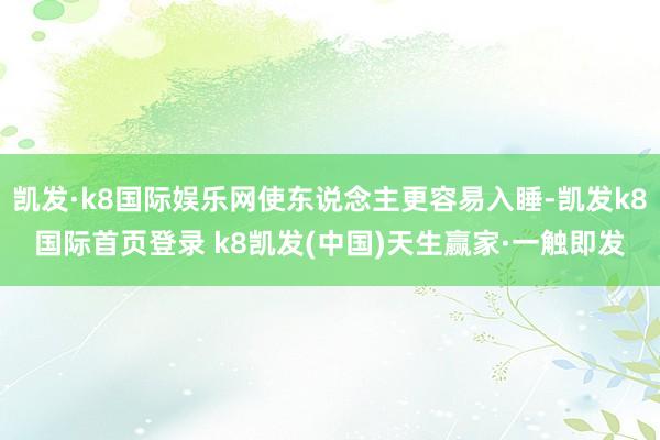 凯发·k8国际娱乐网使东说念主更容易入睡-凯发k8国际首页登录 k8凯发(中国)天生赢家·一触即发