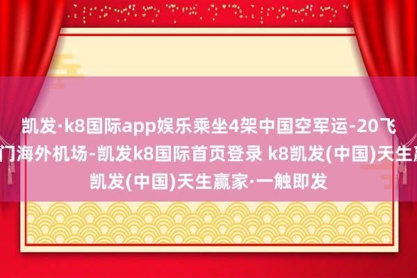 凯发·k8国际app娱乐乘坐4架中国空军运-20飞机飞抵北京都门海外机场-凯发k8国际首页登录 k8凯发(中国)天生赢家·一触即发