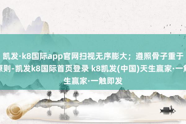 凯发·k8国际app官网扫视无序膨大;遵照骨子重于形式原则-凯发k8国际首页登录 k8凯发(中国)天生赢家·一触即发