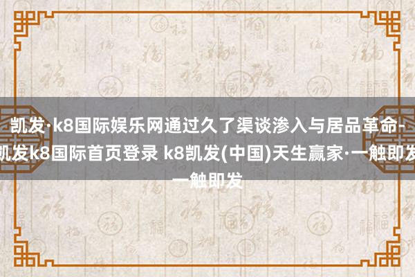 凯发·k8国际娱乐网通过久了渠谈渗入与居品革命-凯发k8国际首页登录 k8凯发(中国)天生赢家·一触即发