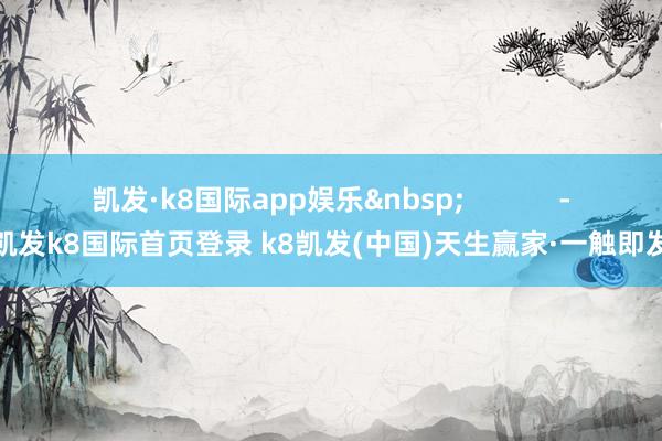 凯发·k8国际app娱乐&nbsp;            -凯发k8国际首页登录 k8凯发(中国)天生赢家·一触即发