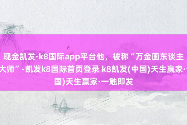 现金凯发·k8国际app平台他，被称“万金画东谈主”“赝本大师”-凯发k8国际首页登录 k8凯发(中国)天生赢家·一触即发