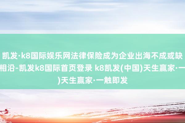 凯发·k8国际娱乐网法律保险成为企业出海不成或缺的政策相沿-凯发k8国际首页登录 k8凯发(中国)天生赢家·一触即发