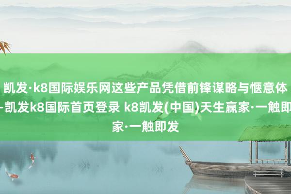 凯发·k8国际娱乐网这些产品凭借前锋谋略与惬意体验-凯发k8国际首页登录 k8凯发(中国)天生赢家·一触即发