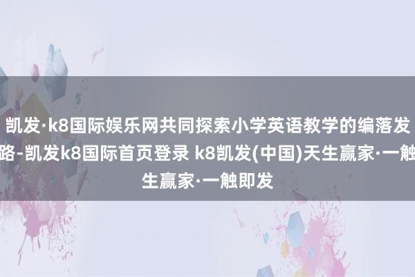 凯发·k8国际娱乐网共同探索小学英语教学的编落发展之路-凯发k8国际首页登录 k8凯发(中国)天生赢家·一触即发