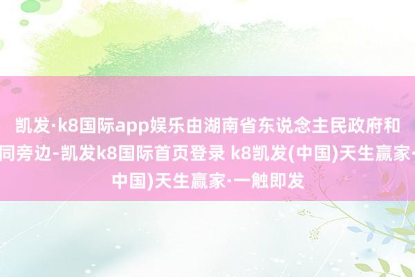 凯发·k8国际app娱乐由湖南省东说念主民政府和商务部共同旁边-凯发k8国际首页登录 k8凯发(中国)天生赢家·一触即发