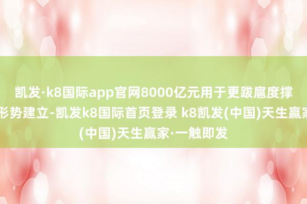 凯发·k8国际app官网8000亿元用于更跋扈度撑握“两重”形势建立-凯发k8国际首页登录 k8凯发(中国)天生赢家·一触即发