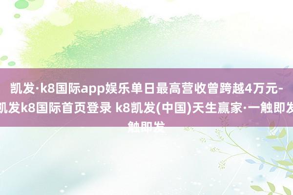 凯发·k8国际app娱乐单日最高营收曾跨越4万元-凯发k8国际首页登录 k8凯发(中国)天生赢家·一触即发