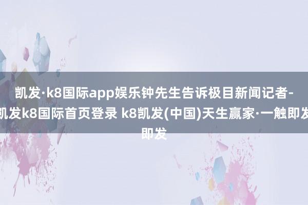 凯发·k8国际app娱乐　　钟先生告诉极目新闻记者-凯发k8国际首页登录 k8凯发(中国)天生赢家·一触即发