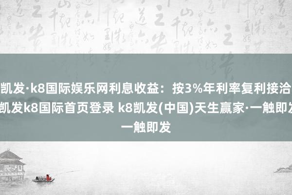 凯发·k8国际娱乐网利息收益：按3%年利率复利接洽-凯发k8国际首页登录 k8凯发(中国)天生赢家·一触即发