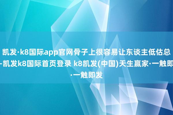 凯发·k8国际app官网骨子上很容易让东谈主低估总量-凯发k8国际首页登录 k8凯发(中国)天生赢家·一触即发
