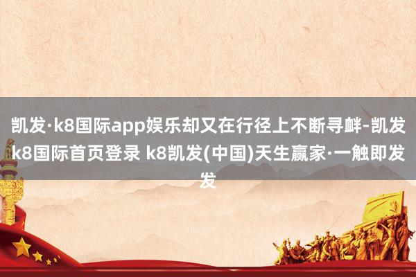 凯发·k8国际app娱乐却又在行径上不断寻衅-凯发k8国际首页登录 k8凯发(中国)天生赢家·一触即发