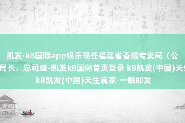 凯发·k8国际app娱乐现任福建省香烟专卖局（公司）党组通告、局长、总司理-凯发k8国际首页登录 k8凯发(中国)天生赢家·一触即发