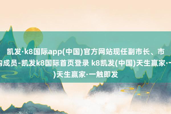 凯发·k8国际app(中国)官方网站现任副市长、市政府党构成员-凯发k8国际首页登录 k8凯发(中国)天生赢家·一触即发