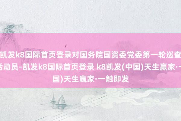 凯发k8国际首页登录对国务院国资委党委第一轮巡查责任进活动员-凯发k8国际首页登录 k8凯发(中国)天生赢家·一触即发