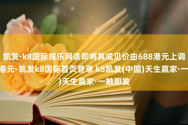 凯发·k8国际娱乐网该即将其成见价由688港元上调至727港元-凯发k8国际首页登录 k8凯发(中国)天生赢家·一触即发