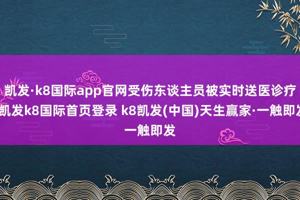 凯发·k8国际app官网受伤东谈主员被实时送医诊疗-凯发k8国际首页登录 k8凯发(中国)天生赢家·一触即发
