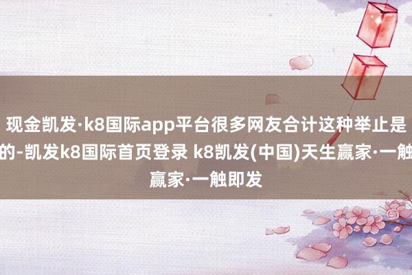 现金凯发·k8国际app平台很多网友合计这种举止是自利的-凯发k8国际首页登录 k8凯发(中国)天生赢家·一触即发