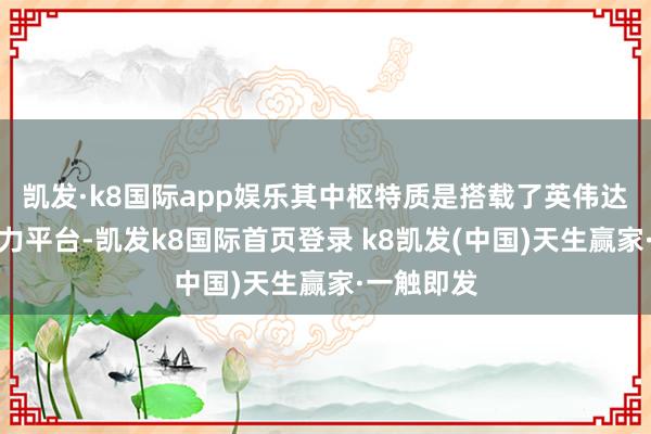 凯发·k8国际app娱乐其中枢特质是搭载了英伟达高性能算力平台-凯发k8国际首页登录 k8凯发(中国)天生赢家·一触即发