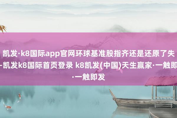 凯发·k8国际app官网环球基准股指齐还是还原了失地-凯发k8国际首页登录 k8凯发(中国)天生赢家·一触即发