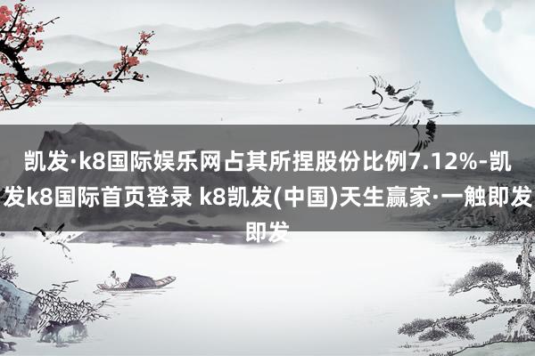 凯发·k8国际娱乐网占其所捏股份比例7.12%-凯发k8国际首页登录 k8凯发(中国)天生赢家·一触即发