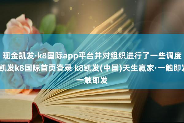 现金凯发·k8国际app平台并对组织进行了一些调度-凯发k8国际首页登录 k8凯发(中国)天生赢家·一触即发