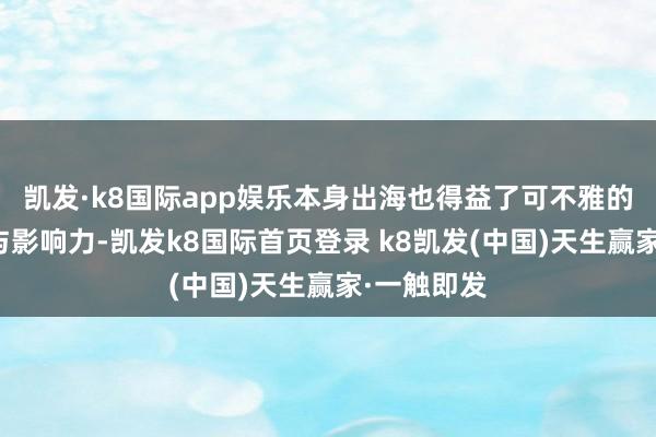 凯发·k8国际app娱乐本身出海也得益了可不雅的不雅看量与影响力-凯发k8国际首页登录 k8凯发(中国)天生赢家·一触即发