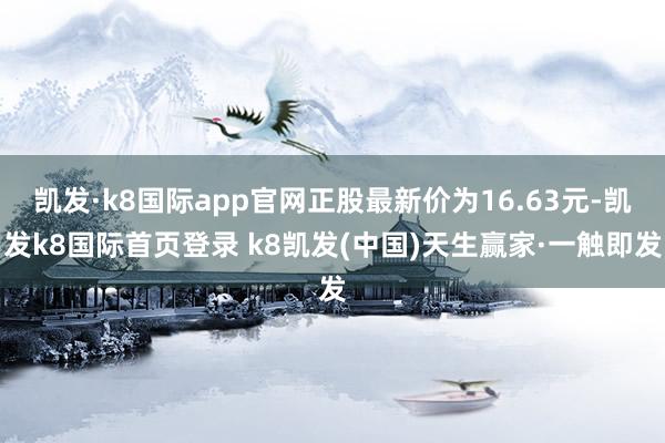 凯发·k8国际app官网正股最新价为16.63元-凯发k8国际首页登录 k8凯发(中国)天生赢家·一触即发