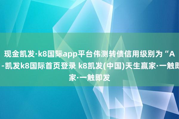 现金凯发·k8国际app平台伟测转债信用级别为“AA”-凯发k8国际首页登录 k8凯发(中国)天生赢家·一触即发