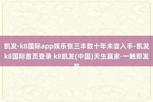 凯发·k8国际app娱乐张三丰数十年未尝入手-凯发k8国际首页登录 k8凯发(中国)天生赢家·一触即发