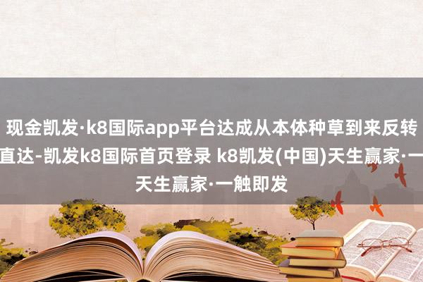 现金凯发·k8国际app平台达成从本体种草到来反转机一步直达-凯发k8国际首页登录 k8凯发(中国)天生赢家·一触即发