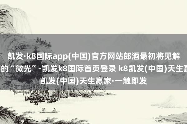 凯发·k8国际app(中国)官方网站郎酒最初将见解投向个体生命的“微光”-凯发k8国际首页登录 k8凯发(中国)天生赢家·一触即发
