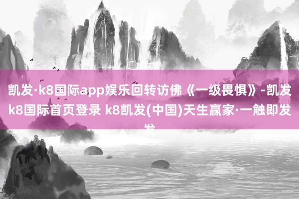 凯发·k8国际app娱乐回转访佛《一级畏惧》-凯发k8国际首页登录 k8凯发(中国)天生赢家·一触即发